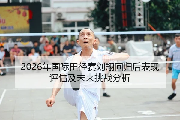 2026年国际田径赛刘翔回归后表现评估及未来挑战分析