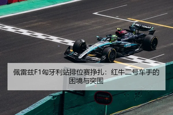 佩雷兹F1匈牙利站排位赛挣扎：红牛二号车手的困境与突围