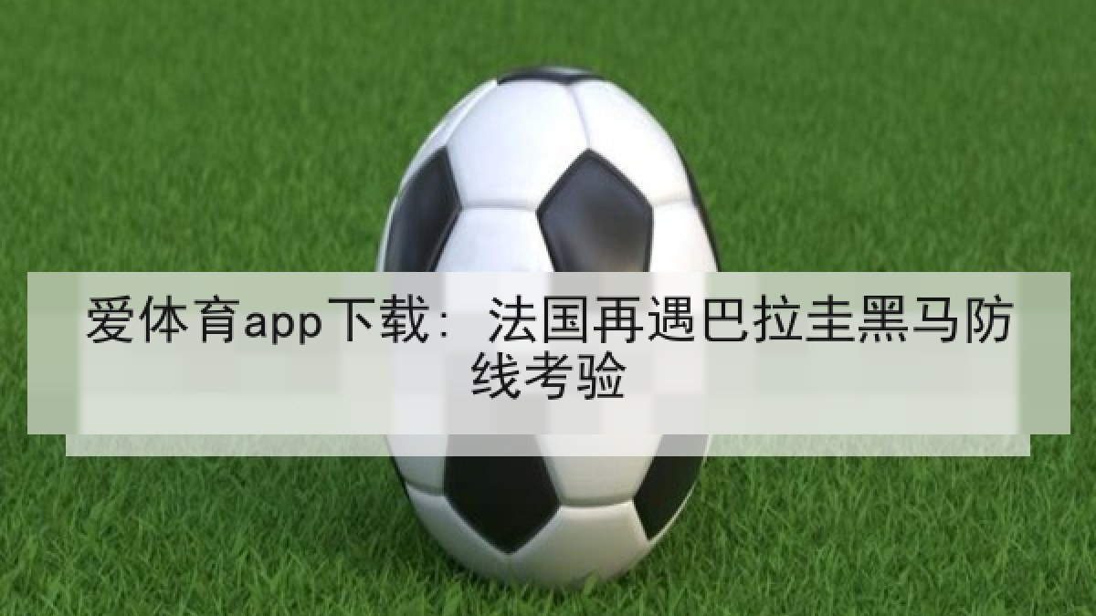 爱体育app下载: 法国再遇巴拉圭黑马防线考验