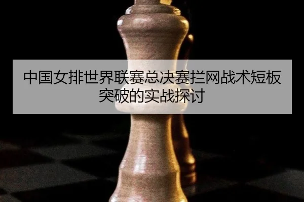 zhong-guo-nv-pai-shi-jie-lian-sai-zong-jue-sai-lan-wang-zhan-shu-duan-ban-tu-po-de-shi-zhan-tan-tao-3-978.jpg