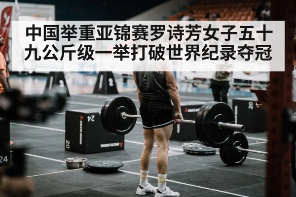 中国举重亚锦赛罗诗芳女子五十九公斤级一举打破世界纪录夺冠