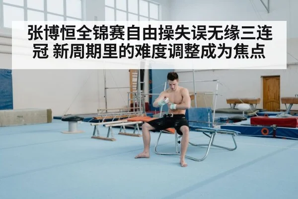 张博恒全锦赛自由操失误无缘三连冠 新周期里的难度调整成为焦点