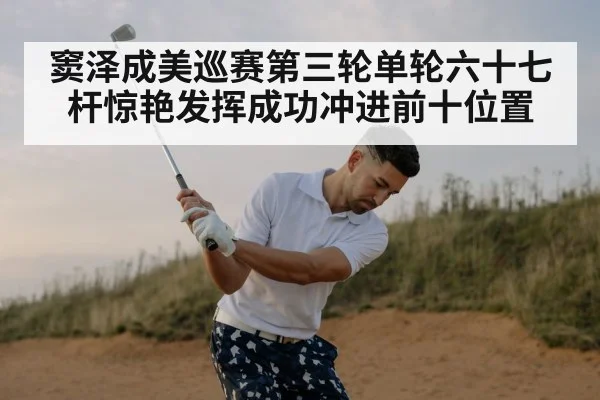 窦泽成美巡赛第三轮单轮六十七杆惊艳发挥成功冲进前十位置