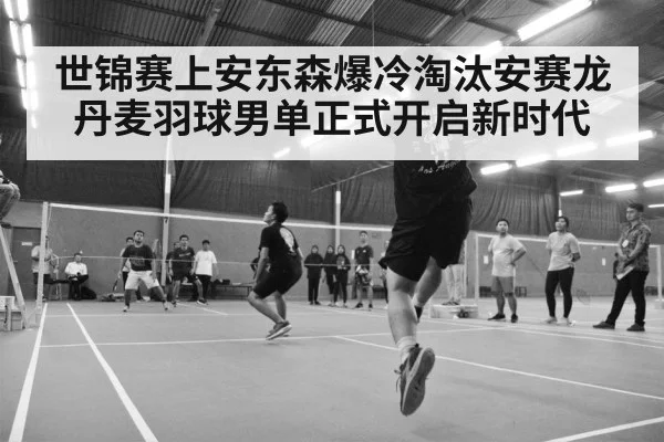 世锦赛上安东森爆冷淘汰安赛龙丹麦羽球男单正式开启新时代