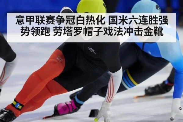 意甲联赛争冠白热化 国米六连胜强势领跑 劳塔罗帽子戏法冲击金靴