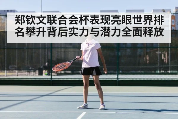 郑钦文联合会杯表现亮眼世界排名攀升背后实力与潜力全面释放