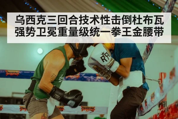 乌西克三回合技术性击倒杜布瓦强势卫冕重量级统一拳王金腰带