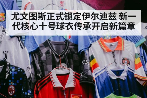 尤文图斯正式锁定伊尔迪兹 新一代核心十号球衣传承开启新篇章